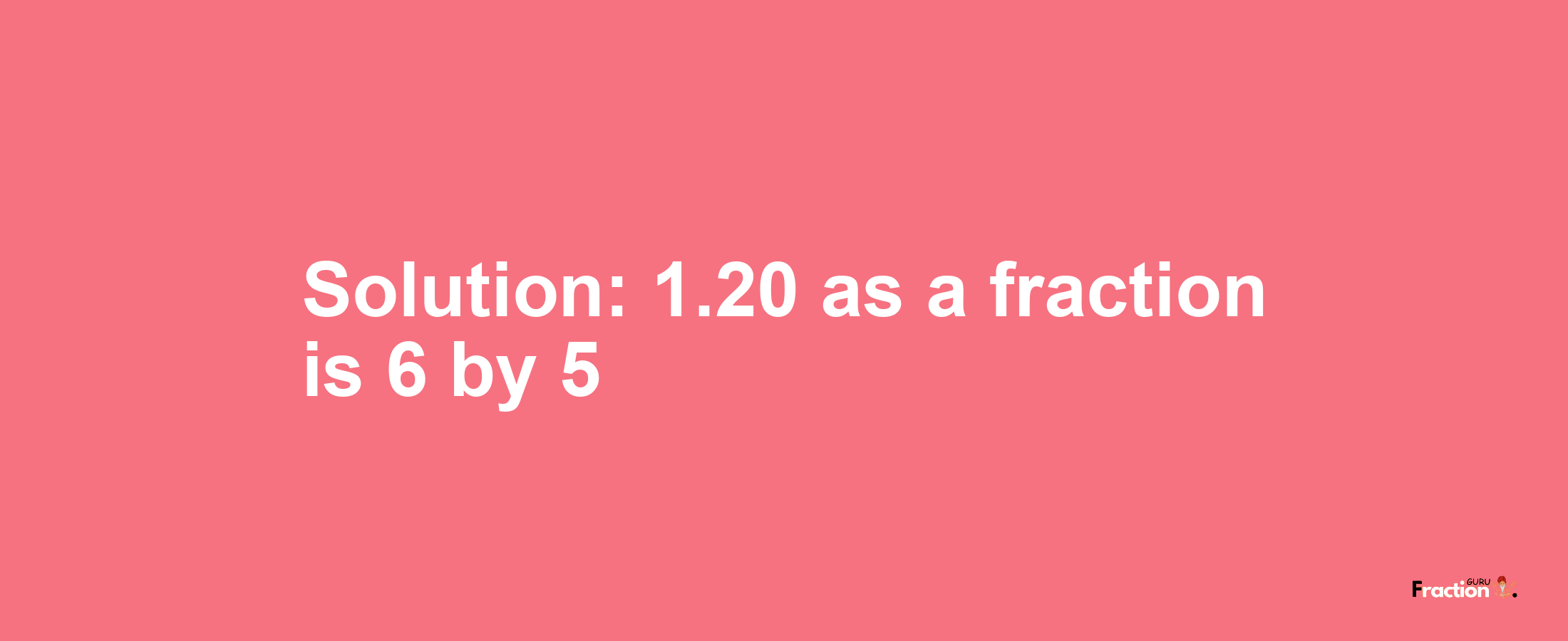 Solution:1.20 as a fraction is 6/5